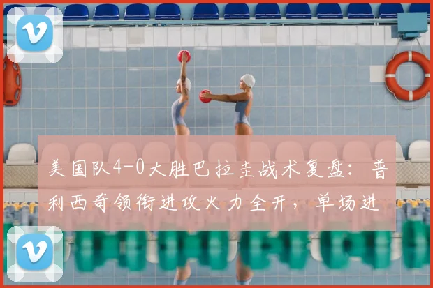 美国队4-0大胜巴拉圭战术复盘:普利西奇领衔进攻火力全开,单场进球超2026世界杯之旅总和
