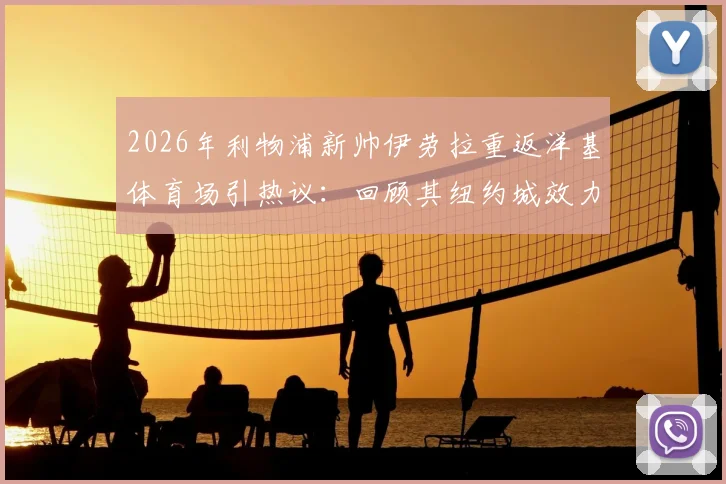 2026年利物浦新帅伊劳拉重返洋基体育场引热议:回顾其纽约城效力生涯与比赛前瞻