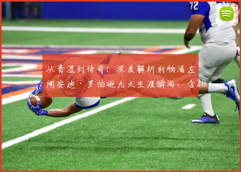 从青涩到传奇：深度解析利物浦左闸安迪·罗伯逊九大生涯瞬间，含2026赛季表现及英超欧冠捧杯经典回顾
