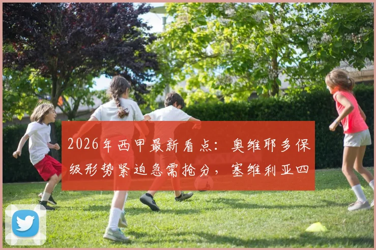 2026年西甲最新看点：奥维耶多保级形势紧迫急需抢分，塞维利亚四轮不胜状态低迷该如何调整？