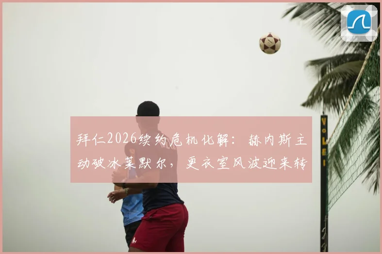 拜仁2026续约危机化解：赫内斯主动破冰莱默尔，更衣室风波迎来转机