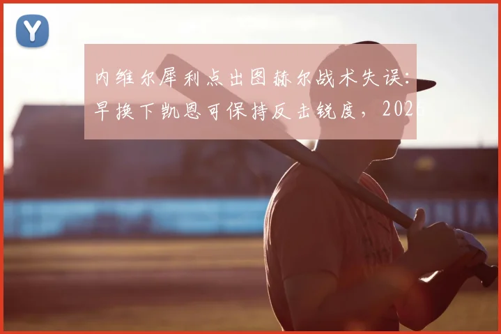 内维尔犀利点出图赫尔战术失误：早换下凯恩可保持反击锐度，2026年关键战换人时机成焦点