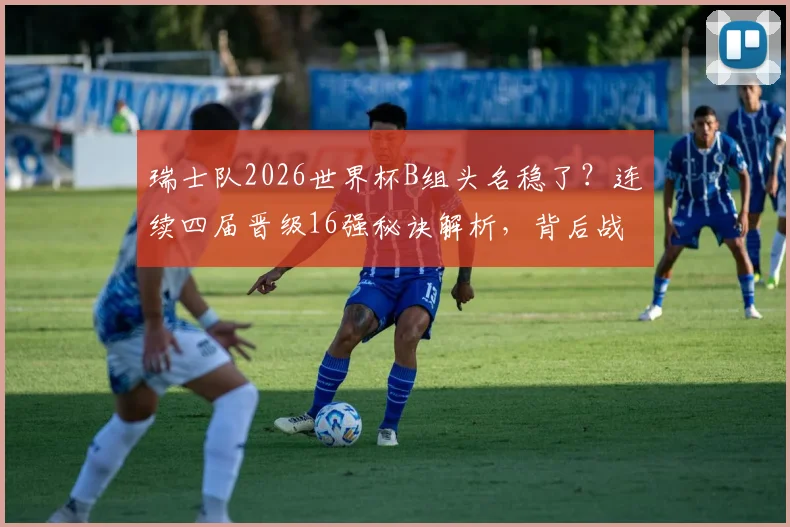 瑞士队2026世界杯B组头名稳了?连续四届晋级16强秘诀解析,背后战术打法与阵容实力深度分析