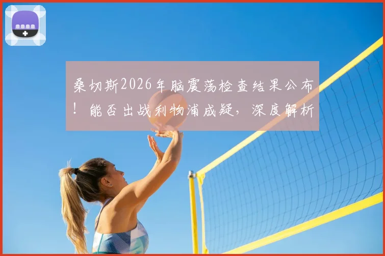 桑切斯2026年脑震荡检查结果公布！能否出战利物浦成疑，深度解析缺阵对布莱顿战术影响