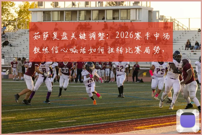 茹萨复盘关键调整:2026赛季中场教练信心喊话如何扭转比赛局势,战术优化实例解析