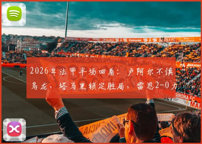 2026年法甲半场回看：卢阿尔不慎乌龙，塔马里锁定胜局，雷恩2-0力克昂热全解析