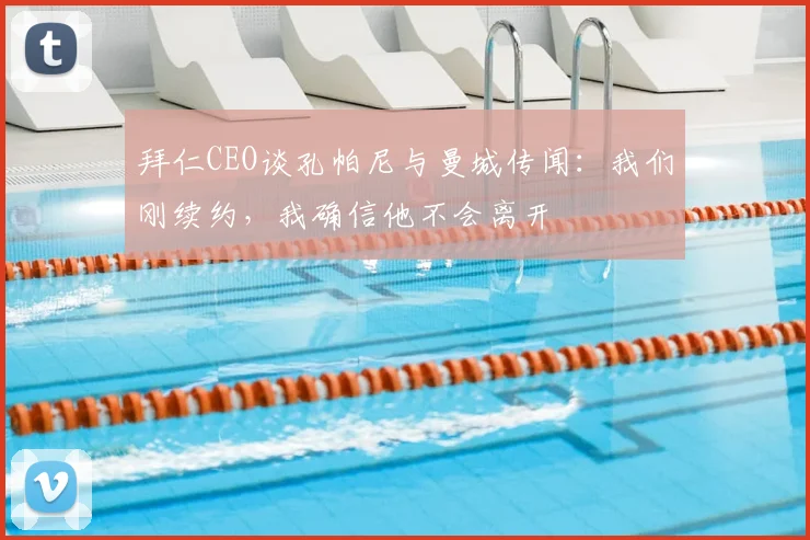 拜仁CEO谈孔帕尼与曼城传闻：我们刚续约，我确信他不会离开