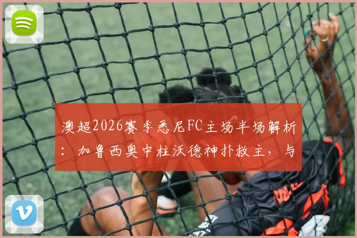 澳超2026赛季悉尼FC主场半场解析：加鲁西奥中柱沃德神扑救主，与奥克兰城0-0战平的关键看点