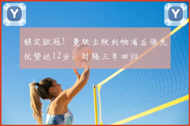 锁定欧冠！曼联击败利物浦后领先优势达12分，时隔三年回归