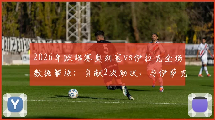 2026年欧锦赛奥利塞vs伊拉克全场数据解读:贡献2次助攻,与伊萨克并列赛事助攻王