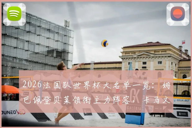 2026法国队世界杯大名单一览：姆巴佩登贝莱领衔主力阵容，卡马文加落选原因及德尚选人思路解读