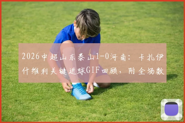 2026中超山东泰山1-0河南：卡扎伊什维利关键进球GIF回顾，附全场数据统计与赛程积分解析