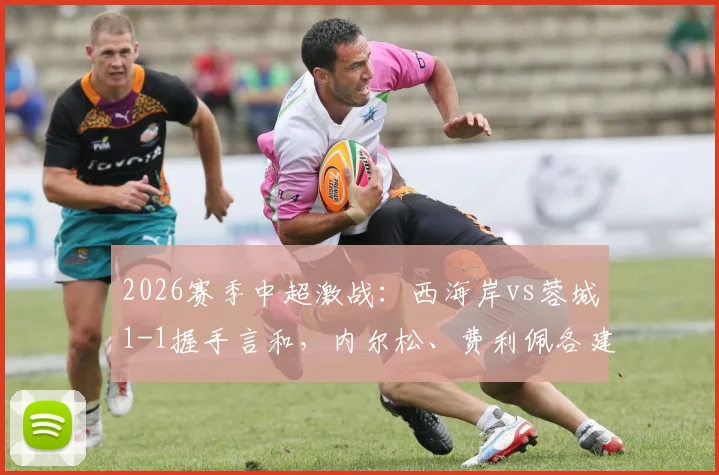 2026赛季中超激战:西海岸vs蓉城1-1握手言和,内尔松、费利佩各建一功,焦点判罚引热议