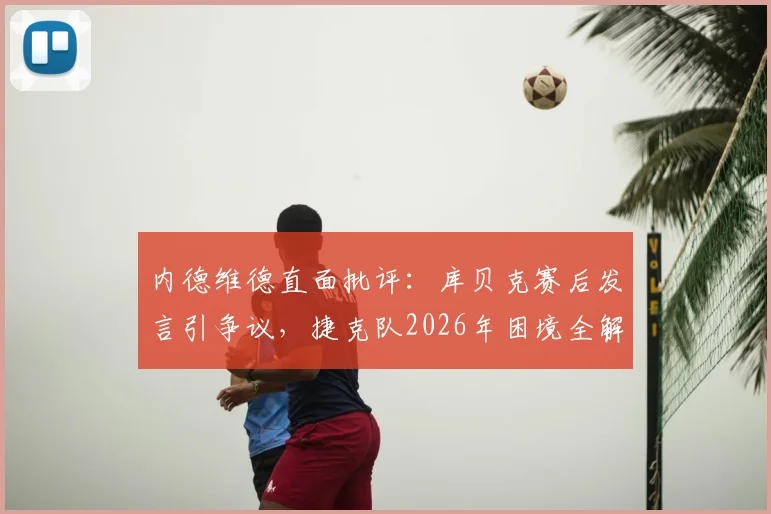 内德维德直面批评：库贝克赛后发言引争议，捷克队2026年困境全解析
