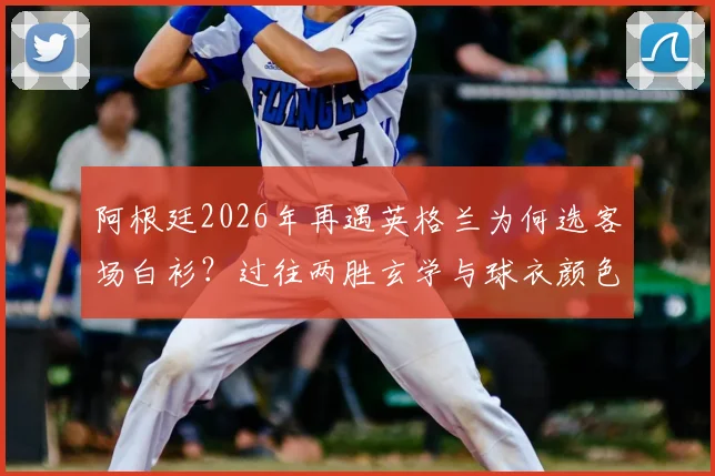阿根廷2026年再遇英格兰为何选客场白衫？过往两胜玄学与球衣颜色深度关联解析
