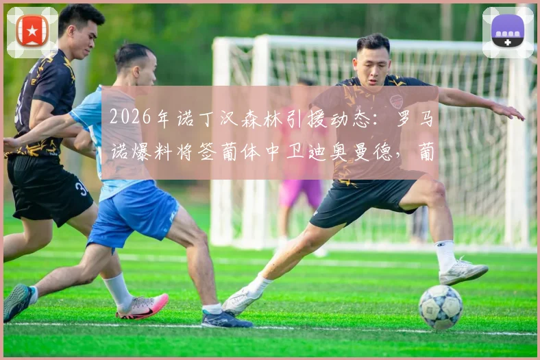 2026年诺丁汉森林引援动态：罗马诺爆料将签葡体中卫迪奥曼德，葡体已锁定替代者（附球员身价与技术解析）