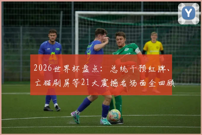 2026世界杯盘点:总统干预红牌、亡猫刷屏等21大震撼名场面全回顾,争议与感动交织的绿茵记忆