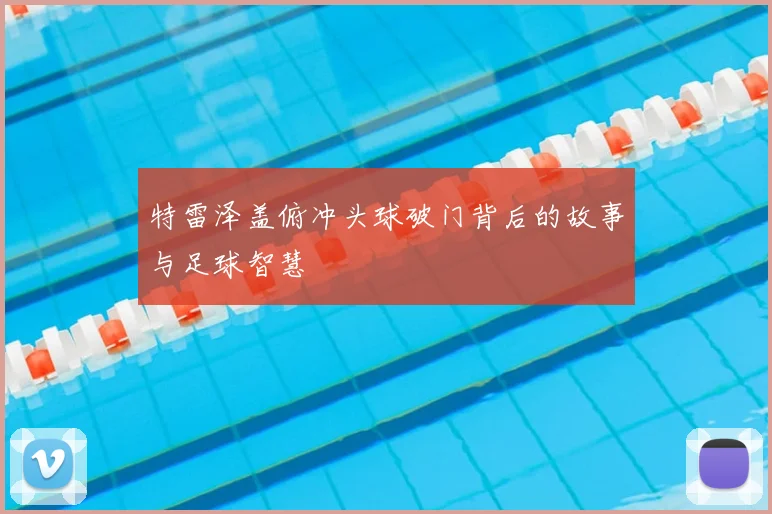 特雷泽盖俯冲头球破门背后的故事与足球智慧