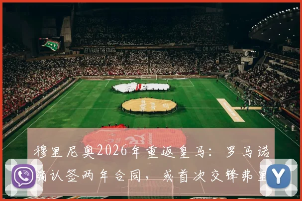 穆里尼奥2026年重返皇马:罗马诺确认签两年合同,或首次交锋弗里克引热议