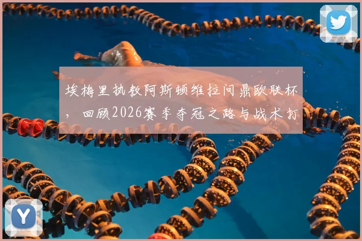 埃梅里执教阿斯顿维拉问鼎欧联杯,回顾2026赛季夺冠之路与战术打法解析