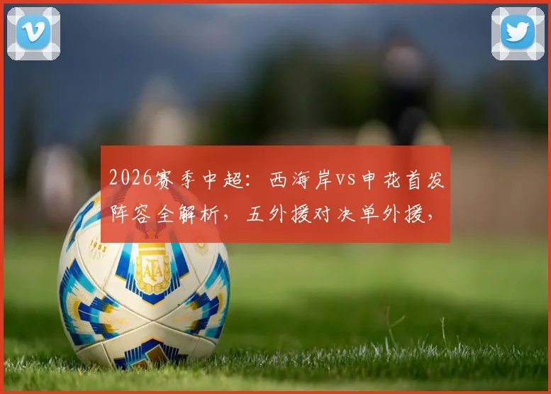 2026赛季中超：西海岸vs申花首发阵容全解析，五外援对决单外援，戴伟浚拉唐谁能主宰比赛