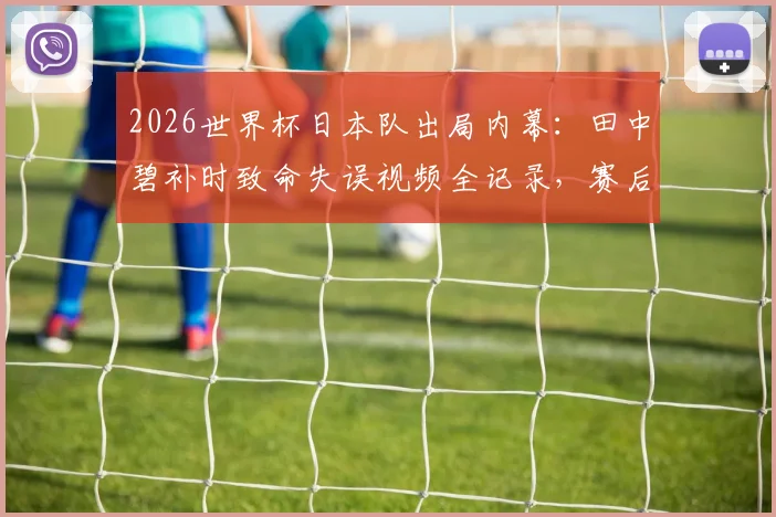 2026世界杯日本队出局内幕：田中碧补时致命失误视频全记录，赛后痛哭拒绝采访背后