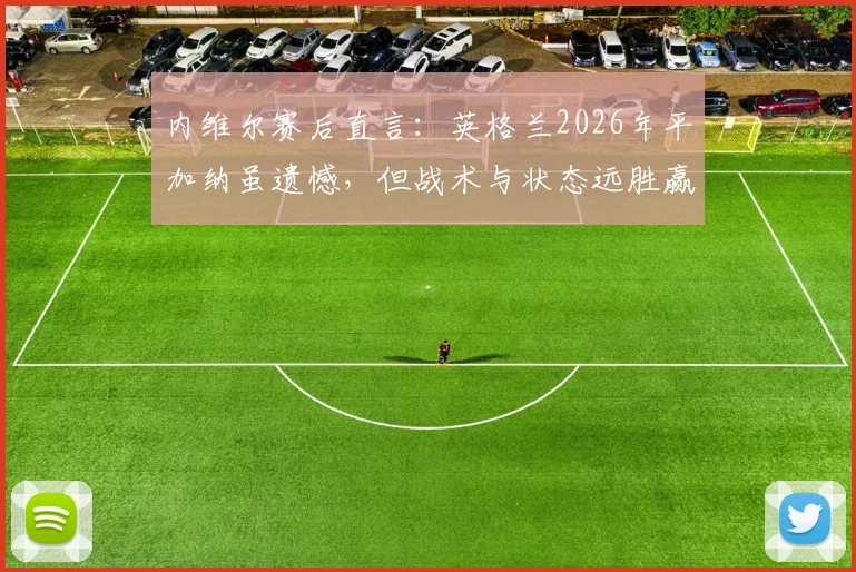 内维尔赛后直言：英格兰2026年平加纳虽遗憾，但战术与状态远胜赢克罗地亚一战