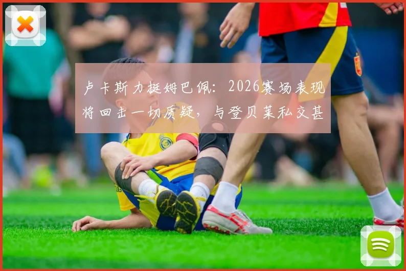 卢卡斯力挺姆巴佩：2026赛场表现将回击一切质疑，与登贝莱私交甚笃关系揭秘
