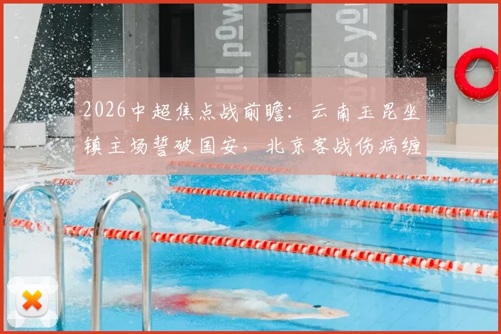 2026中超焦点战前瞻:云南玉昆坐镇主场誓破国安,北京客战伤病缠身如何抢分?