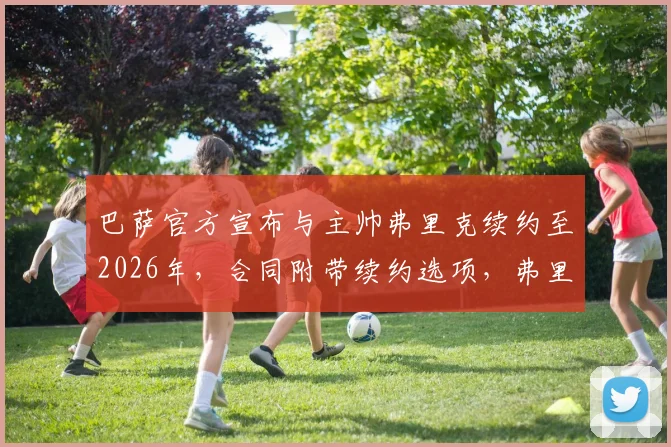 巴萨官方宣布与主帅弗里克续约至2026年，合同附带续约选项，弗里克战术体系与未来阵容规划前瞻