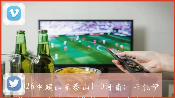 2026中超山东泰山1-0河南:卡扎伊什维利关键进球GIF回顾,附全场数据统计与赛程积分解析