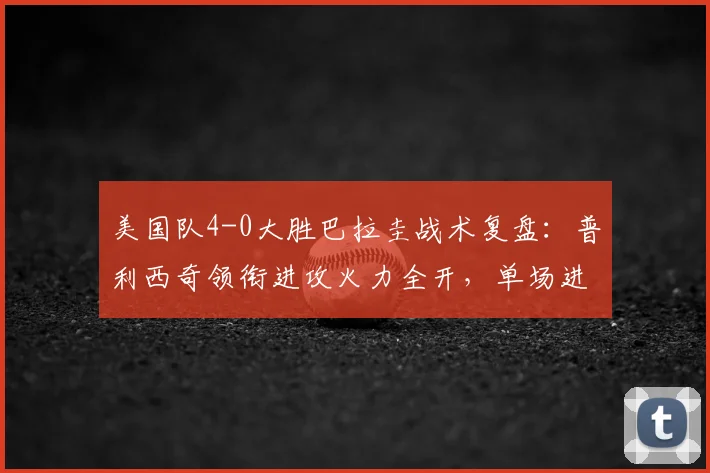 美国队4-0大胜巴拉圭战术复盘：普利西奇领衔进攻火力全开，单场进球超2026世界杯之旅总和