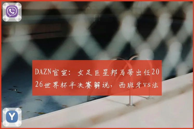 DAZN官宣:女足巨星邦马蒂出任2026世界杯半决赛解说,西班牙vs法国焦点战专业前瞻