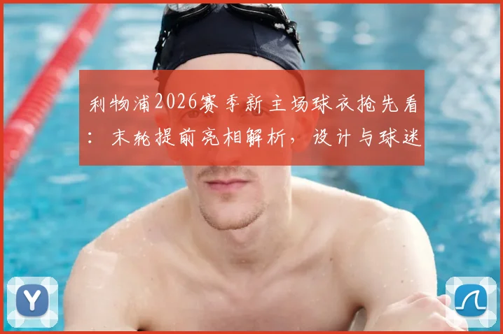 利物浦2026赛季新主场球衣抢先看：末轮提前亮相解析，设计与球迷反响全揭秘