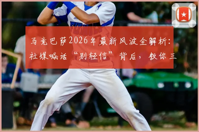 马竞巴萨2026年最新风波全解析:社媒喊话“别轻信”背后,教你三步识破西甲争议信息真伪
