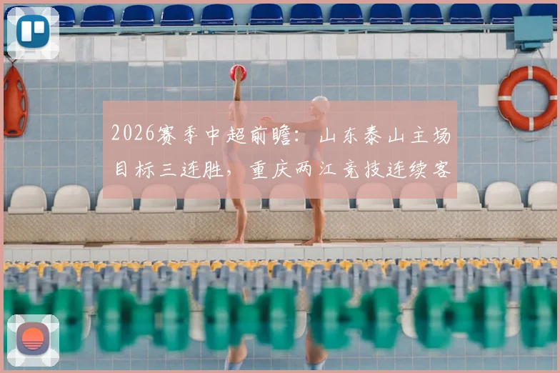 2026赛季中超前瞻:山东泰山主场目标三连胜,重庆两江竞技连续客场作战盼止颓