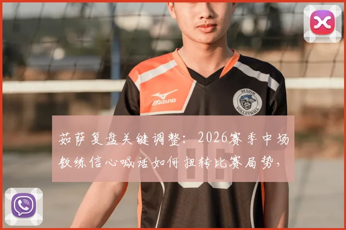 茹萨复盘关键调整：2026赛季中场教练信心喊话如何扭转比赛局势，战术优化实例解析