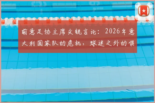 前意足协主席尖锐言论：2026年意大利国家队的危机，球迷之外的俱乐部只考虑自己利益