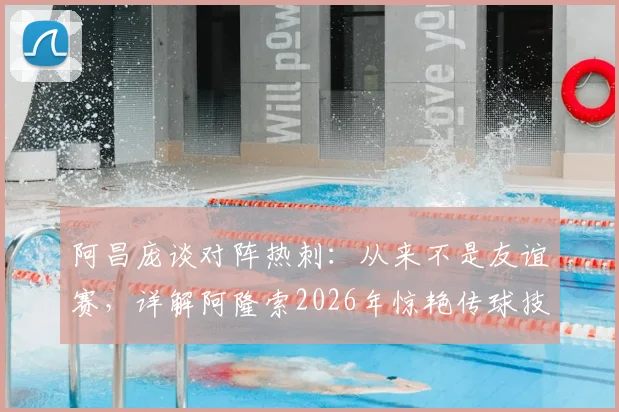 阿昌庞谈对阵热刺:从来不是友谊赛,详解阿隆索2026年惊艳传球技术特点