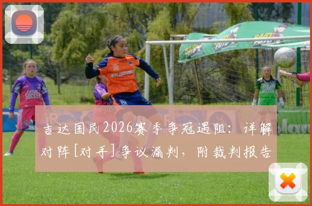 吉达国民2026赛季争冠遇阻：详解对阵[对手]争议漏判，附裁判报告分析与VAR介入规则解读
