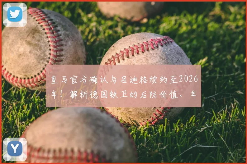 皇马官方确认与吕迪格续约至2026年！解析德国铁卫的后防价值、年薪细节与未来展望