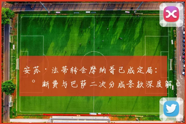 安苏·法蒂转会摩纳哥已成定局：买断费与巴萨二次分成条款深度解读，影响至2026年
