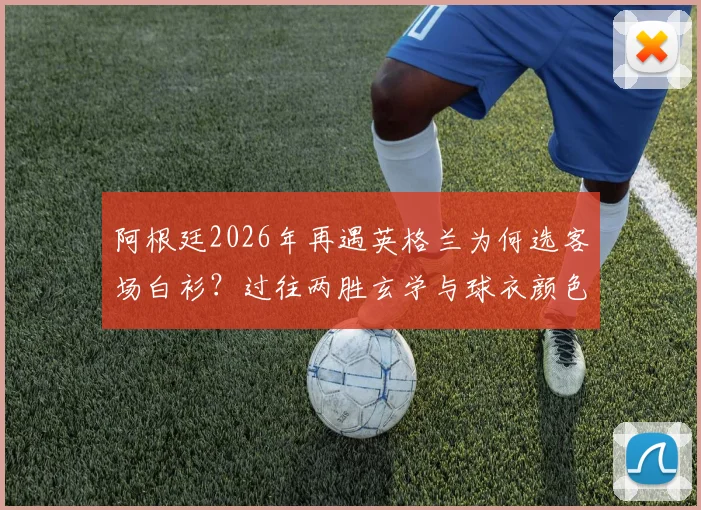 阿根廷2026年再遇英格兰为何选客场白衫?过往两胜玄学与球衣颜色深度关联解析