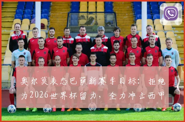 奥尔莫表态巴萨新赛季目标:拒绝为2026世界杯留力,全力冲击西甲百分