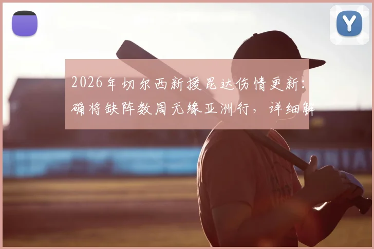 2026年切尔西新援昆达伤情更新：确将缺阵数周无缘亚洲行，详细解析对球队季前备战影响