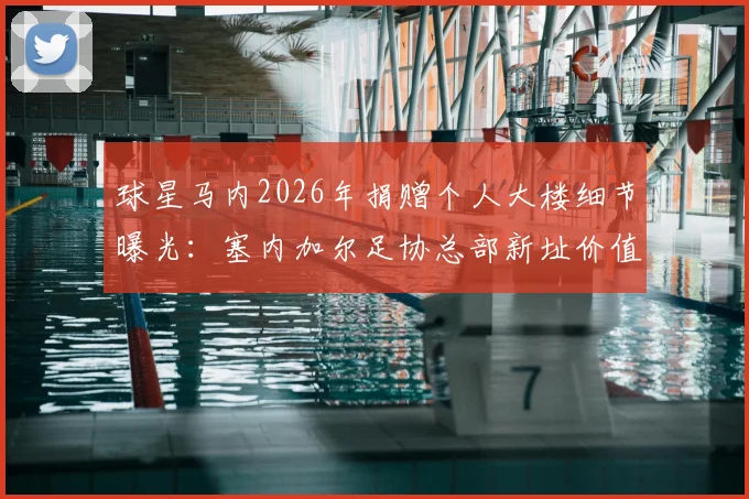 球星马内2026年捐赠个人大楼细节曝光：塞内加尔足协总部新址价值与背后原因全解析