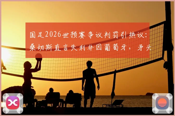 国足2026世预赛争议判罚引热议：桑切斯直言失利非因葡萄牙，矛头直指裁判标准不一
