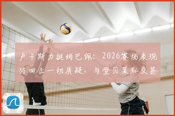 卢卡斯力挺姆巴佩:2026赛场表现将回击一切质疑,与登贝莱私交甚笃关系揭秘