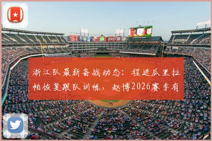 浙江队最新备战动态:程进瓜里拉帕恢复跟队训练,赵博2026赛季有望今日复出,球队伤病情况全面好转