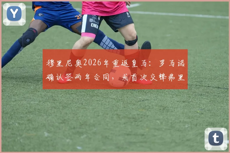 穆里尼奥2026年重返皇马：罗马诺确认签两年合同，或首次交锋弗里克引热议